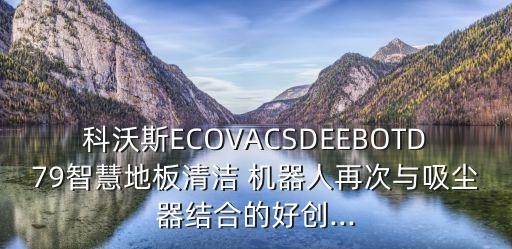 科沃斯ECOVACSDEEBOTD79智慧地板清潔 機器人再次與吸塵器結(jié)合的好創(chuàng)...