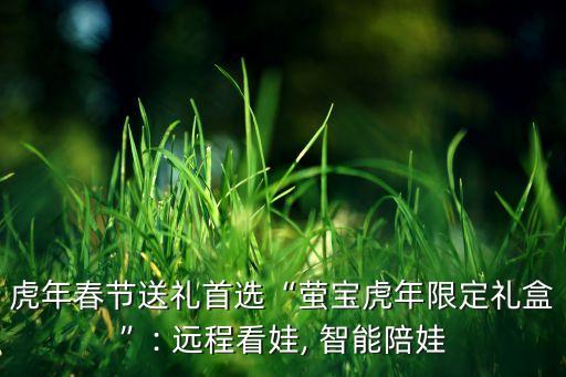虎年春節(jié)送禮首選“螢寶虎年限定禮盒”: 遠(yuǎn)程看娃, 智能陪娃