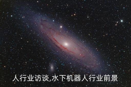 機器人行業(yè)訪談,水下機器人行業(yè)前景