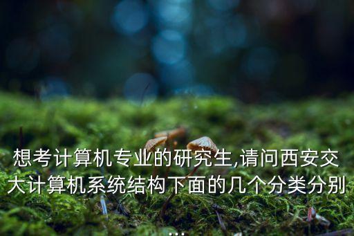 想考計(jì)算機(jī)專業(yè)的研究生,請(qǐng)問西安交大計(jì)算機(jī)系統(tǒng)結(jié)構(gòu)下面的幾個(gè)分類分別...