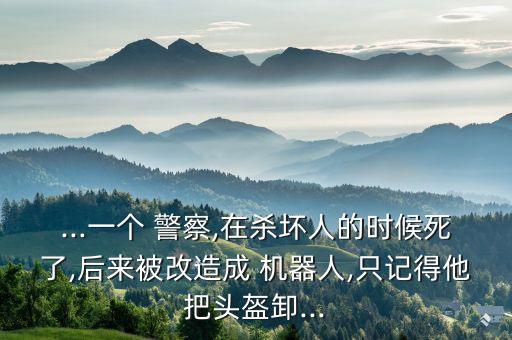 ...一個 警察,在殺壞人的時候死了,后來被改造成 機器人,只記得他把頭盔卸...