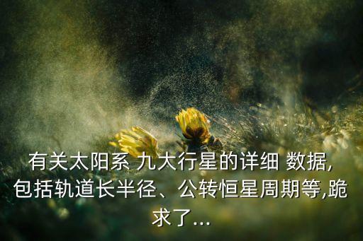 有關(guān)太陽系 九大行星的詳細(xì) 數(shù)據(jù),包括軌道長半徑、公轉(zhuǎn)恒星周期等,跪求了...