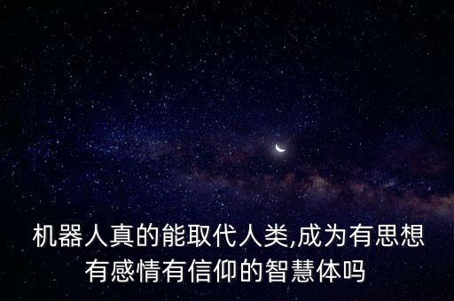  機(jī)器人真的能取代人類,成為有思想有感情有信仰的智慧體嗎
