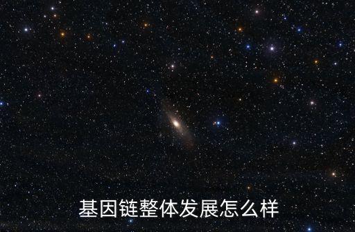 基因鏈整體發(fā)展怎么樣