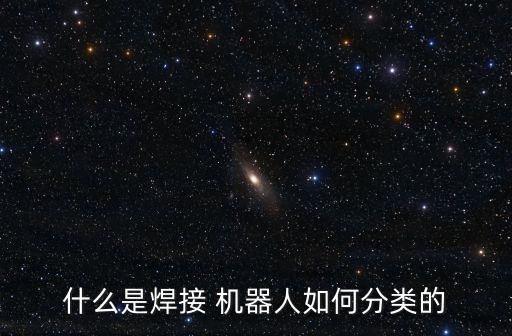 什么是焊接 機(jī)器人如何分類的