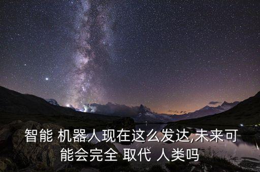  智能 機(jī)器人現(xiàn)在這么發(fā)達(dá),未來可能會(huì)完全 取代 人類嗎