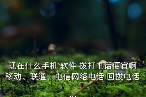 現(xiàn)在什么手機(jī) 軟件 撥打電話便宜啊移動(dòng)、聯(lián)通、電信網(wǎng)絡(luò)電話 回?fù)茈娫?..