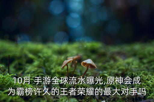 10月 手游全球流水曝光,原神會成為霸榜許久的王者榮耀的最大對手嗎