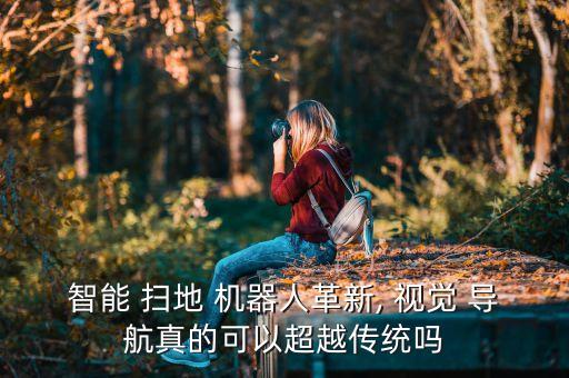 智能 掃地 機(jī)器人革新, 視覺 導(dǎo)航真的可以超越傳統(tǒng)嗎