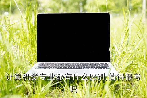 計算機類專業(yè)都有什么區(qū)別,值得報考嗎