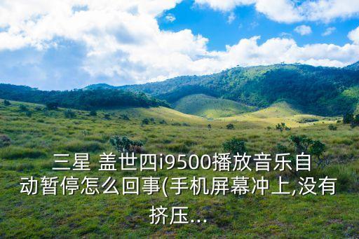  三星 蓋世四i9500播放音樂(lè)自動(dòng)暫停怎么回事(手機(jī)屏幕沖上,沒(méi)有擠壓...