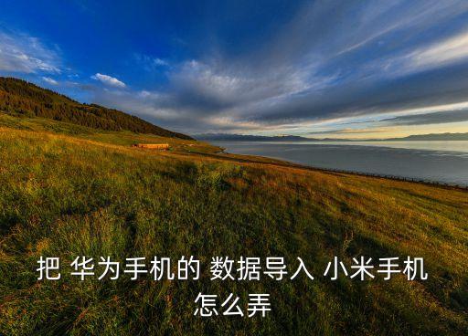 華為數據變更到小米,華為手機轉小米手機怎么轉移數據