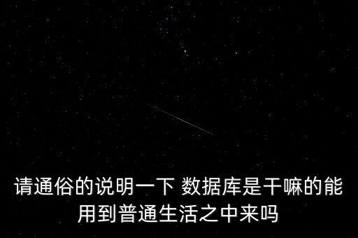 請通俗的說明一下 數(shù)據(jù)庫是干嘛的能用到普通生活之中來嗎