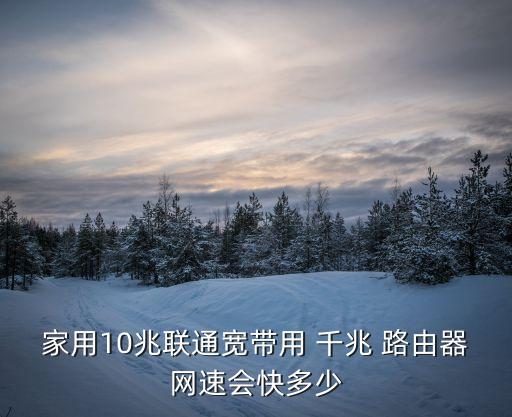 家用10兆聯(lián)通寬帶用 千兆 路由器網(wǎng)速會快多少