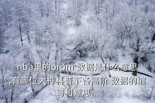 nba里的orpm 數(shù)據(jù)是什么意思,有哪位大神科普下各高階 數(shù)據(jù)的縮寫和意思...