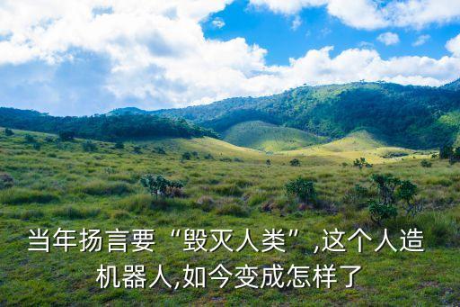 當(dāng)年揚(yáng)言要“毀滅人類”,這個人造 機(jī)器人,如今變成怎樣了
