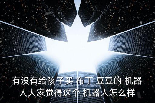 有沒(méi)有給孩子買(mǎi) 布丁 豆豆的 機(jī)器人大家覺(jué)得這個(gè) 機(jī)器人怎么樣