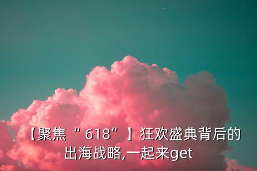 【聚焦“ 618”】狂歡盛典背后的出海戰(zhàn)略,一起來get