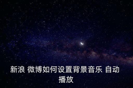 新浪 微博如何設置背景音樂 自動 播放