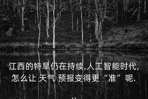 江西的特旱仍在持續(xù),人工智能時代,怎么讓 天氣 預(yù)報變得更“準(zhǔn)”呢...