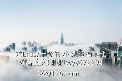 求Erus/十彥的 小說!還有其他好看的文!謝謝!wyy67229456@126.com...