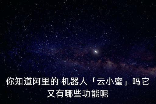 你知道阿里的 機(jī)器人「云小蜜」嗎它又有哪些功能呢