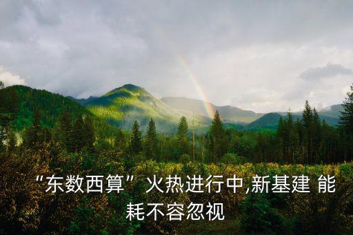 “東數(shù)西算”火熱進(jìn)行中,新基建 能耗不容忽視