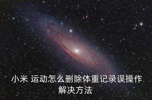  小米 運動怎么刪除體重記錄誤操作解決方法