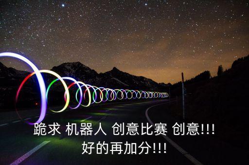 跪求 機器人 創(chuàng)意比賽 創(chuàng)意!!!好的再加分!!!