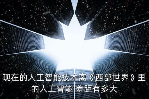 現(xiàn)在的人工智能技術(shù)離《西部世界》里的人工智能 差距有多大