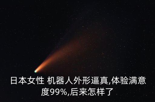 日本女性 機器人外形逼真,體驗滿意度99%,后來怎樣了