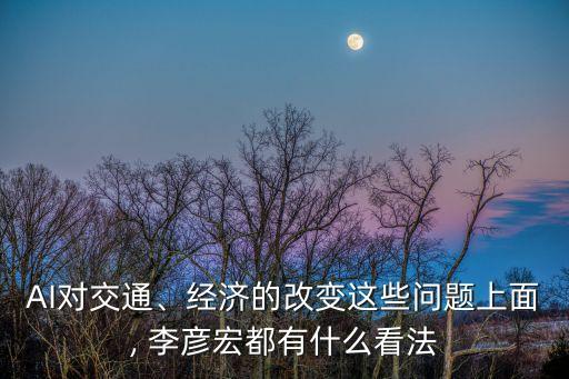 AI對(duì)交通、經(jīng)濟(jì)的改變這些問(wèn)題上面, 李彥宏都有什么看法