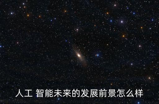人工 智能未來的發(fā)展前景怎么樣