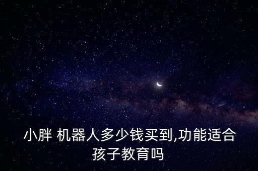  小胖 機(jī)器人多少錢(qián)買(mǎi)到,功能適合孩子教育嗎