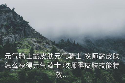 元?dú)怛T士露皮膚元?dú)怛T士 牧師露皮膚怎么獲得元?dú)怛T士 牧師露皮膚技能特效...