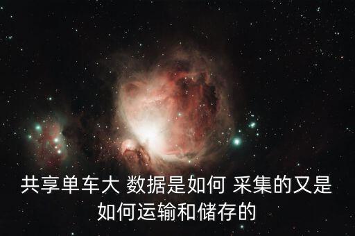 共享單車(chē)大 數(shù)據(jù)是如何 采集的又是如何運(yùn)輸和儲(chǔ)存的