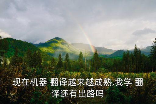 現(xiàn)在機(jī)器 翻譯越來(lái)越成熟,我學(xué) 翻譯還有出路嗎