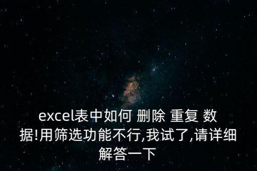 excel表中如何 刪除 重復(fù) 數(shù)據(jù)!用篩選功能不行,我試了,請(qǐng)?jiān)敿?xì)解答一下
