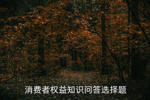  消費(fèi)者權(quán)益知識問答選擇題