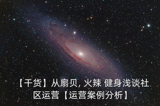 【干貨】從扇貝, 火辣 健身淺談社區(qū)運(yùn)營(yíng)【運(yùn)營(yíng)案例分析】
