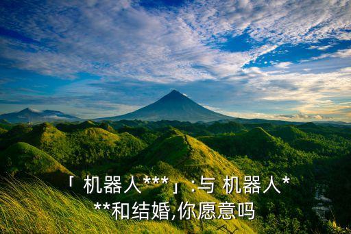 ?「 機(jī)器人***」:與 機(jī)器人***和結(jié)婚,你愿意嗎