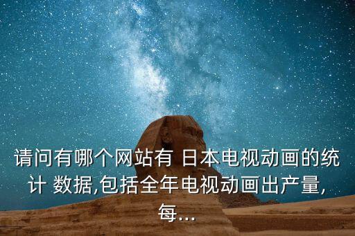請問有哪個網(wǎng)站有 日本電視動畫的統(tǒng)計 數(shù)據(jù),包括全年電視動畫出產(chǎn)量,每...