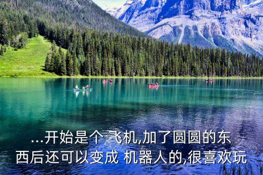 ...開始是個 飛機,加了圓圓的東西后還可以變成 機器人的,很喜歡玩