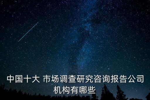 中國(guó)十大 市場(chǎng)調(diào)查研究咨詢報(bào)告公司機(jī)構(gòu)有哪些