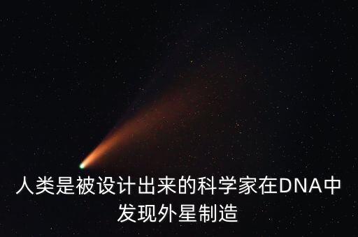人類是被設(shè)計(jì)出來的科學(xué)家在DNA中發(fā)現(xiàn)外星制造