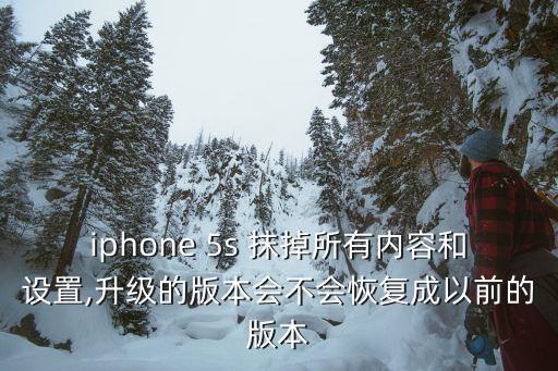 iphone 5s 抹掉所有內容和設置,升級的版本會不會恢復成以前的版本