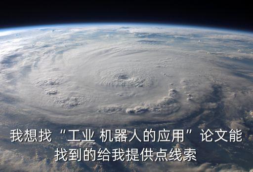 我想找“工業(yè) 機器人的應用”論文能找到的給我提供點線索