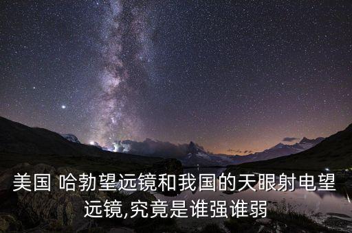 美國(guó) 哈勃望遠(yuǎn)鏡和我國(guó)的天眼射電望遠(yuǎn)鏡,究竟是誰(shuí)強(qiáng)誰(shuí)弱