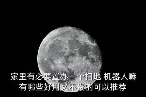  家里有必要置辦一個掃地 機器人嘛有哪些好用又不貴的可以推薦