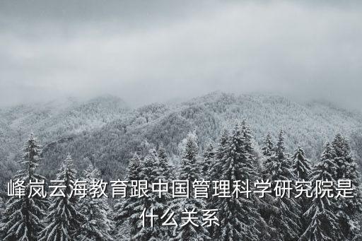 峰嵐云海教育跟中國(guó)管理科學(xué)研究院是什么關(guān)系
